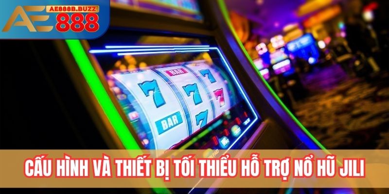 Những cấu hình và thiết bị tối thiểu hỗ trợ nổ hũ Jili tại AE888